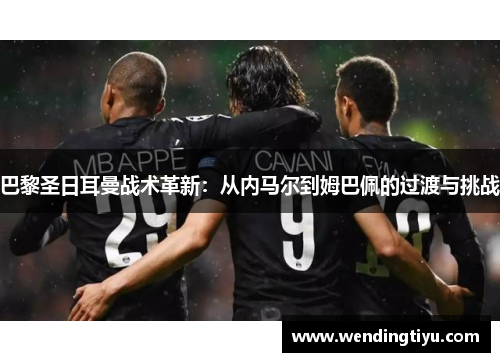 巴黎圣日耳曼战术革新：从内马尔到姆巴佩的过渡与挑战