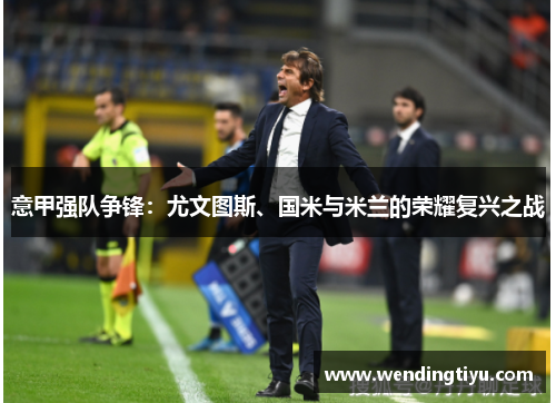 意甲强队争锋：尤文图斯、国米与米兰的荣耀复兴之战