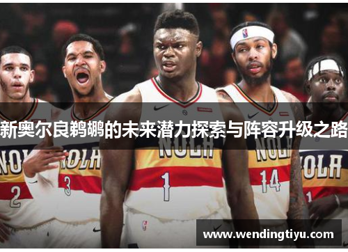 新奥尔良鹈鹕的未来潜力探索与阵容升级之路